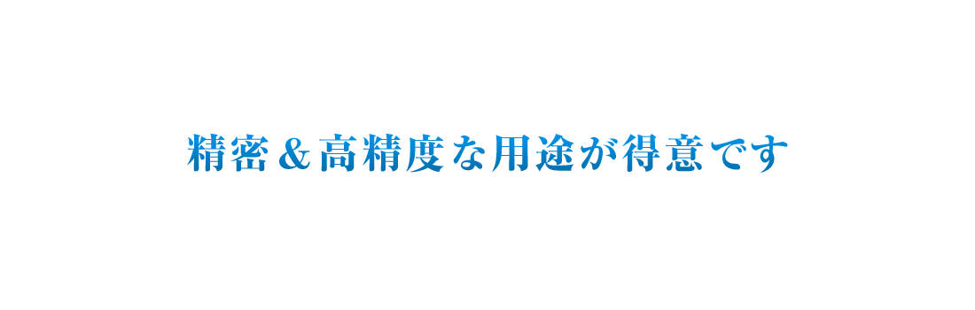 精密&高精度な用途が得意です